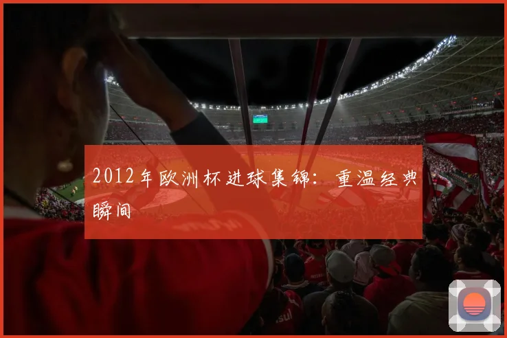 2012年欧洲杯进球集锦：重温经典瞬间