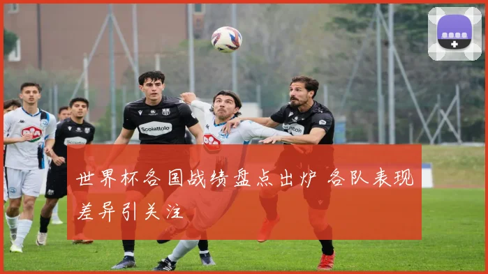 世界杯各国战绩盘点出炉 各队表现差异引关注