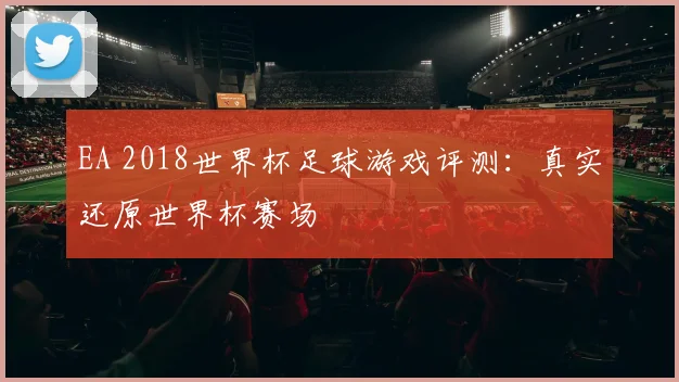 EA 2018世界杯足球游戏评测：真实还原世界杯赛场