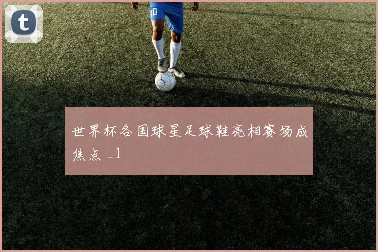 世界杯各国球星足球鞋亮相赛场成焦点 _1
