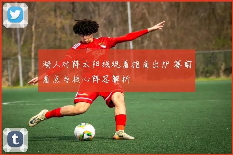 湖人对阵太阳线观看指南出炉 赛前看点与核心阵容解析