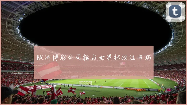 欧洲博彩公司抢占世界杯投注市场