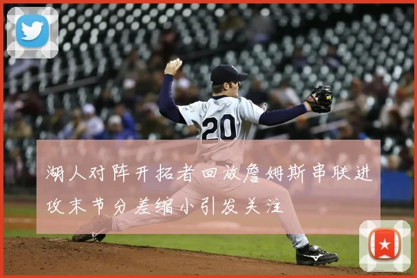 湖人对阵开拓者回放詹姆斯串联进攻末节分差缩小引发关注