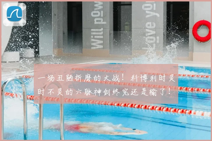一场丑陋折磨的大战！科博利时灵时不灵的六脉神剑终究还是输了！