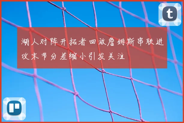 湖人对阵开拓者回放詹姆斯串联进攻末节分差缩小引发关注