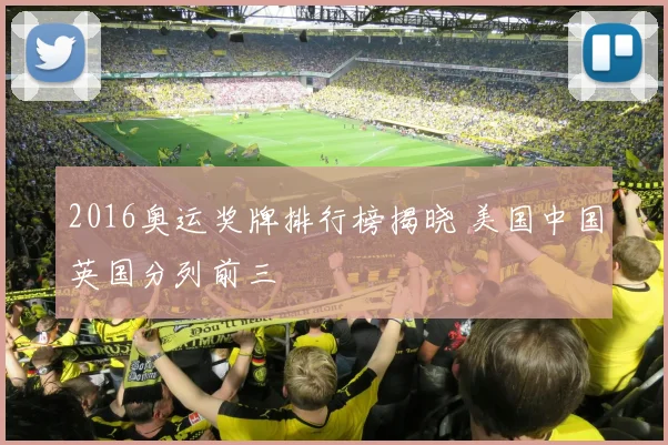 2016奥运奖牌排行榜揭晓 美国中国英国分列前三