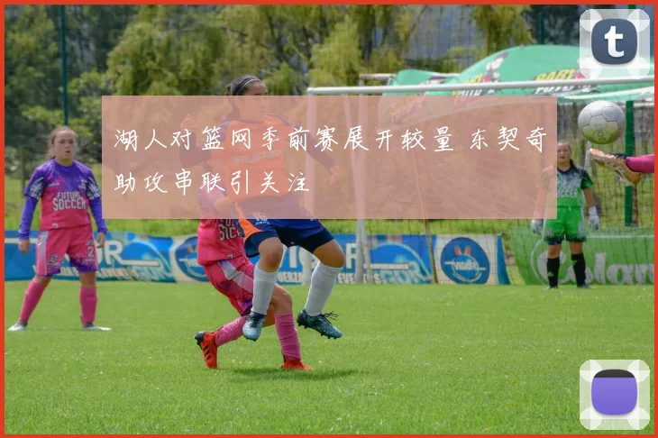 湖人对篮网季前赛展开较量 东契奇助攻串联引关注