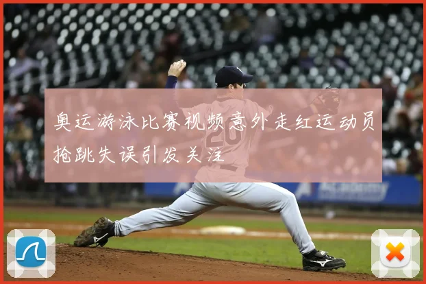 奥运游泳比赛视频意外走红运动员抢跳失误引发关注
