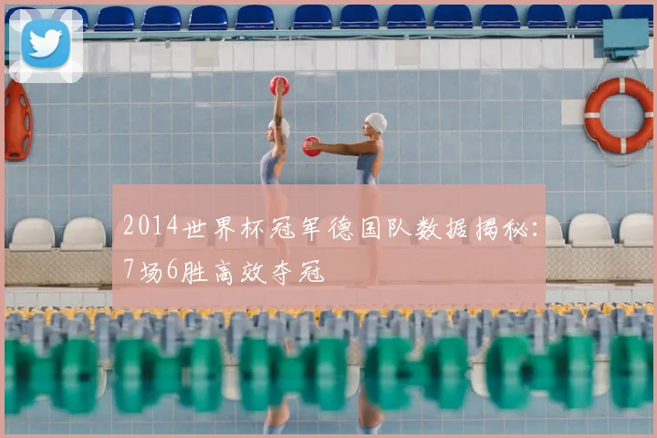 2014世界杯冠军德国队数据揭秘：7场6胜高效夺冠