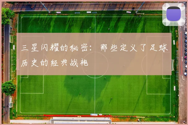 三星闪耀的秘密:那些定义了足球历史的经典战袍