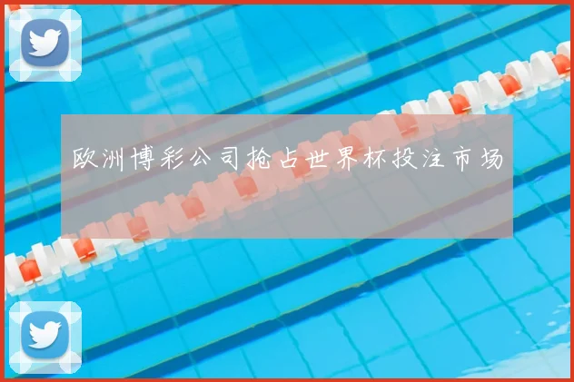 欧洲博彩公司抢占世界杯投注市场