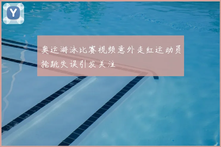 奥运游泳比赛视频意外走红运动员抢跳失误引发关注