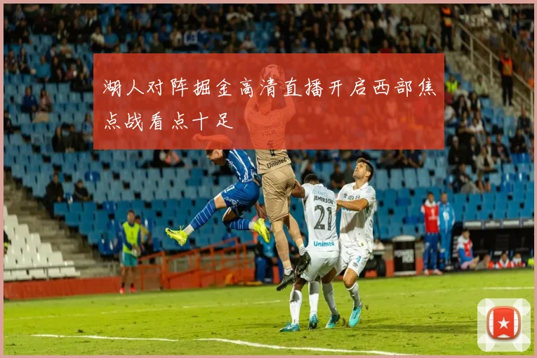 湖人对阵掘金高清直播开启西部焦点战看点十足