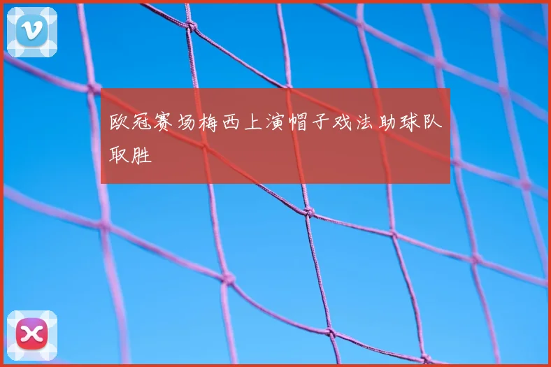欧冠赛场梅西上演帽子戏法助球队取胜