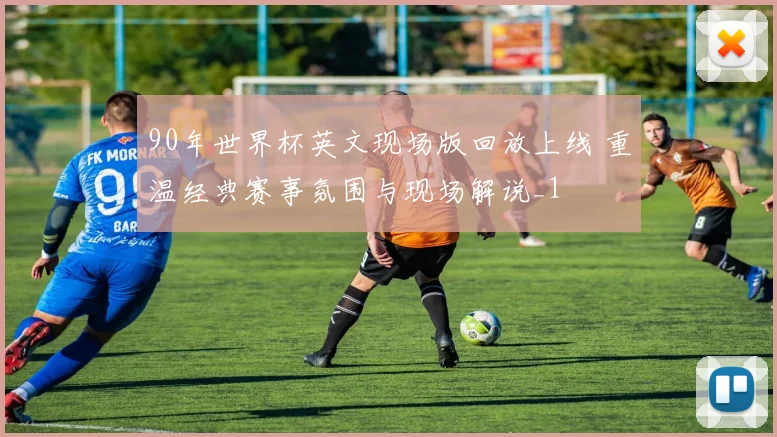 90年世界杯英文现场版回放上线 重温经典赛事氛围与现场解说_1