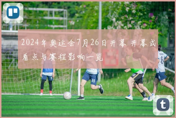 2024年奥运会7月26日开幕 开幕式看点与赛程影响一览