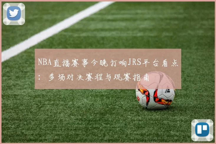 NBA直播赛事今晚打响JRS平台看点：多场对决赛程与观赛指南