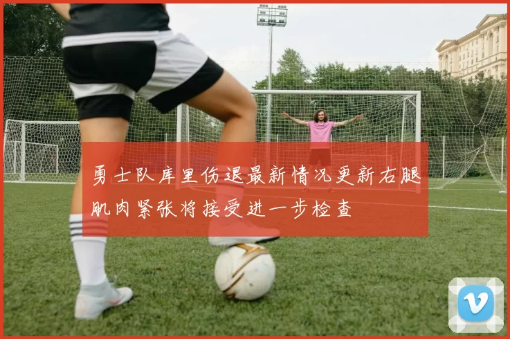 勇士队库里伤退最新情况更新右腿肌肉紧张将接受进一步检查