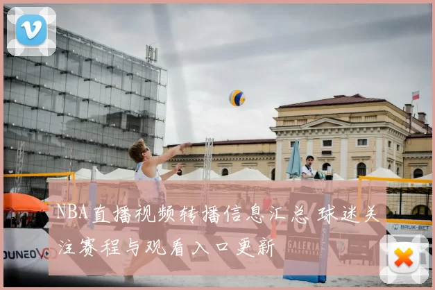 NBA直播视频转播信息汇总 球迷关注赛程与观看入口更新