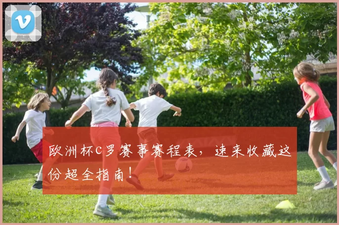 欧洲杯c罗赛事赛程表，速来收藏这份超全指南！