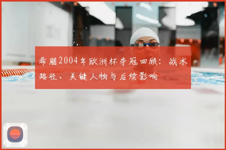 希腊2004年欧洲杯夺冠回顾:战术路径、关键人物与后续影响
