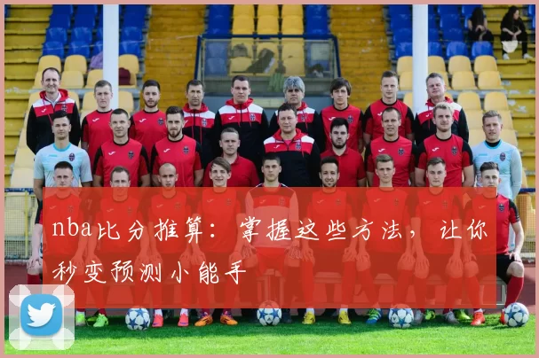 nba比分推算：掌握这些方法，让你秒变预测小能手