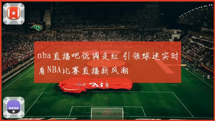 nba直播吧低调走红 引领球迷实时看NBA比赛直播新风潮