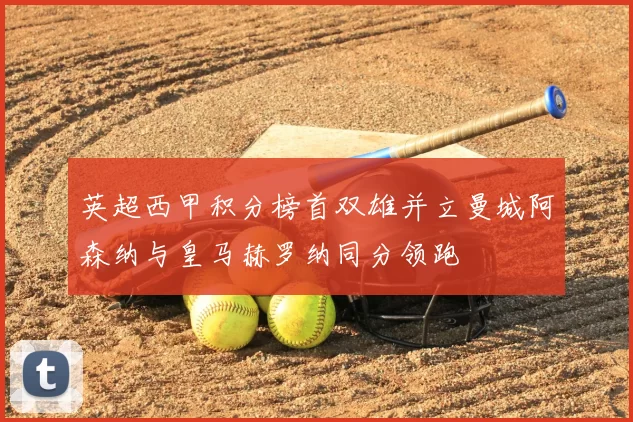 英超西甲积分榜首双雄并立曼城阿森纳与皇马赫罗纳同分领跑