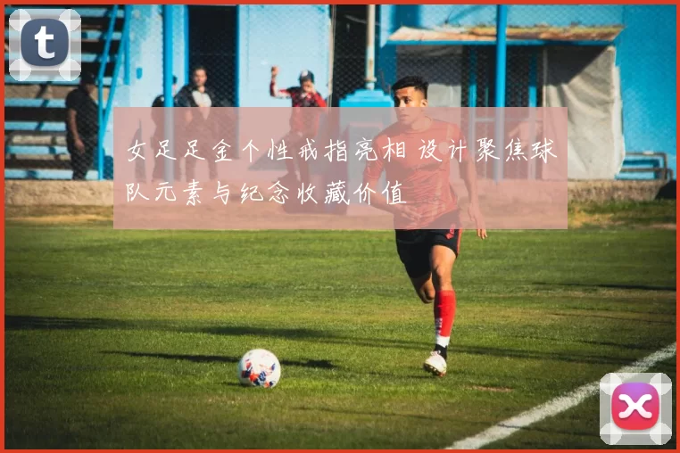 女足足金个性戒指亮相 设计聚焦球队元素与纪念收藏价值