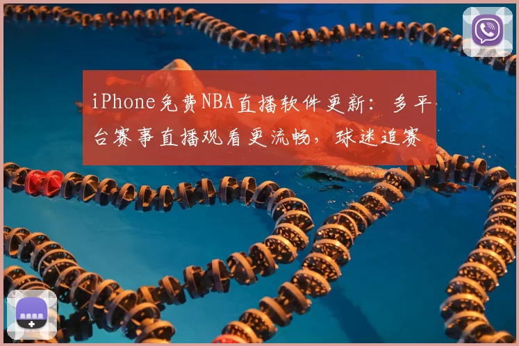 iPhone免费NBA直播软件更新：多平台赛事直播观看更流畅，球迷追赛体验提升