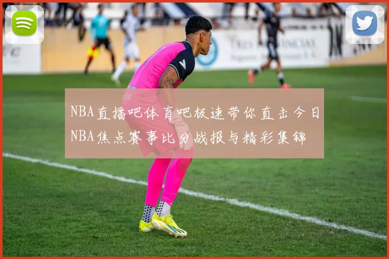 NBA直播吧体育吧极速带你直击今日NBA焦点赛事比分战报与精彩集锦