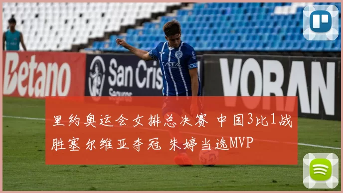 里约奥运会女排总决赛 中国3比1战胜塞尔维亚夺冠 朱婷当选MVP