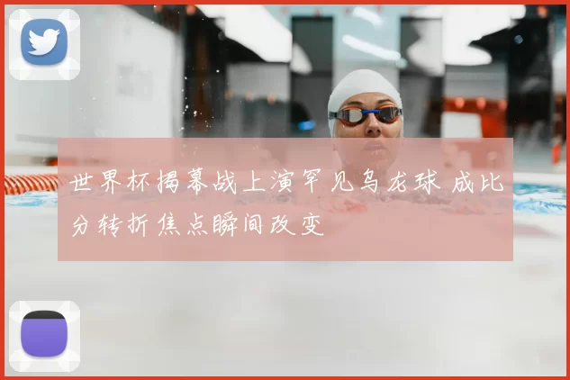 世界杯揭幕战上演罕见乌龙球 成比分转折焦点瞬间改变