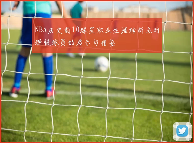 NBA历史前10球星职业生涯转折点对现役球员的启示与借鉴