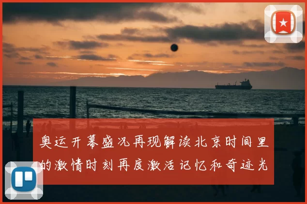 奥运开幕盛况再现解读北京时间里的激情时刻再度激活记忆和奇迹光