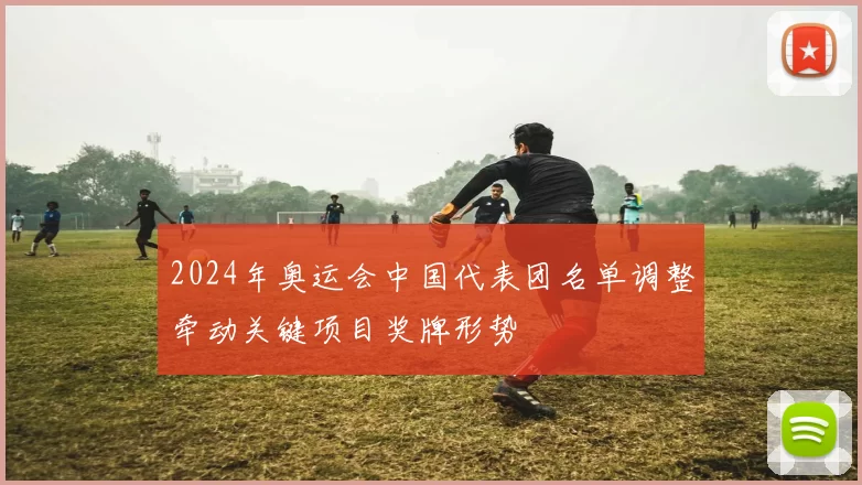 2024年奥运会中国代表团名单调整牵动关键项目奖牌形势