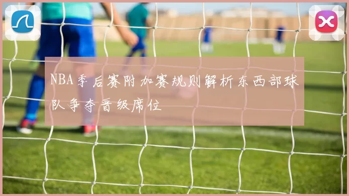 NBA季后赛附加赛规则解析东西部球队争夺晋级席位