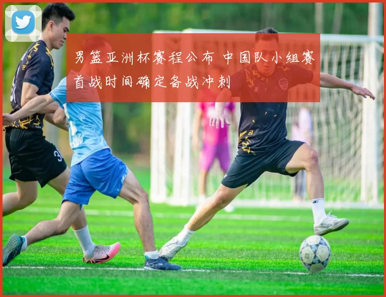 男篮亚洲杯赛程公布 中国队小组赛首战时间确定备战冲刺