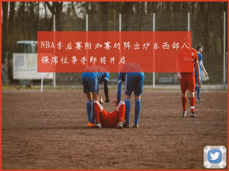 NBA季后赛附加赛对阵出炉东西部八强席位争夺即将开启