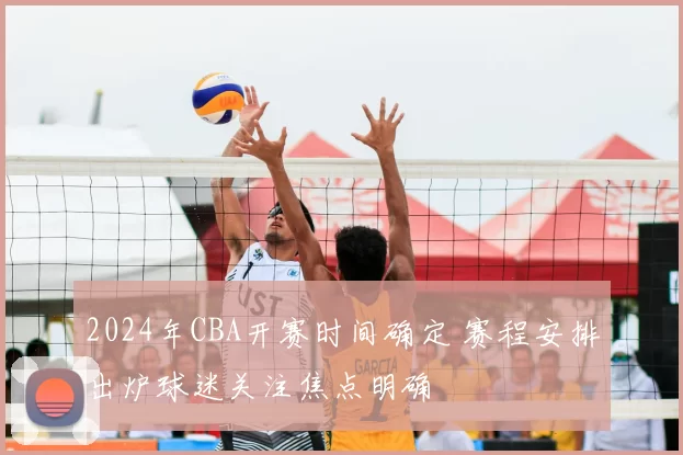 2024年CBA开赛时间确定 赛程安排出炉球迷关注焦点明确