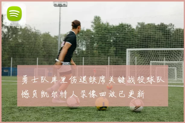 勇士队库里伤退缺席关键战役球队憾负凯尔特人录像回放已更新