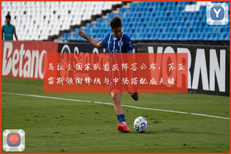 乌拉圭国家队首发阵容公布，苏亚雷斯领衔锋线与中场搭配成关键