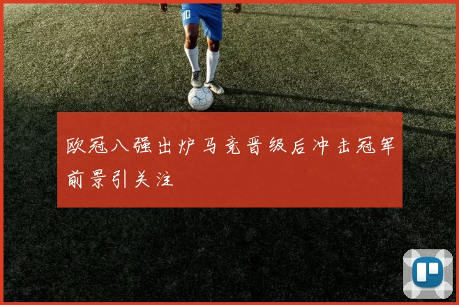 欧冠八强出炉马竞晋级后冲击冠军前景引关注