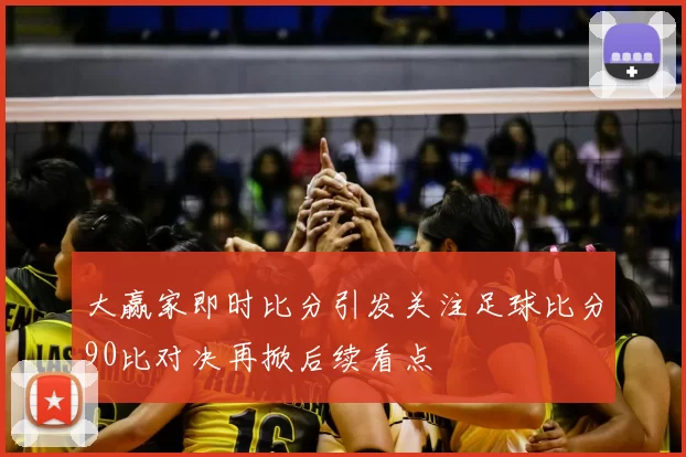 大赢家即时比分引发关注足球比分90比对决再掀后续看点