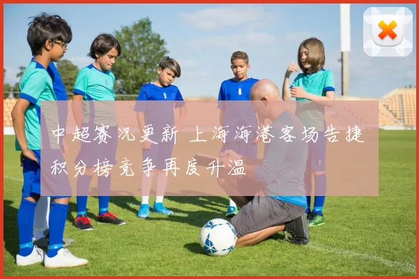 中超赛况更新 上海海港客场告捷 积分榜竞争再度升温