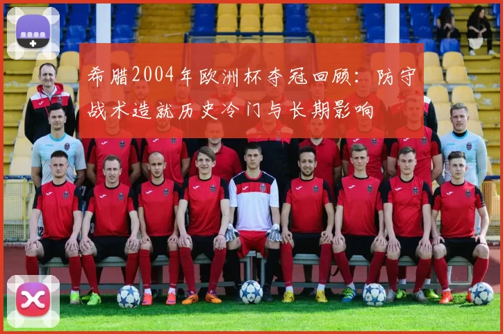 希腊2004年欧洲杯夺冠回顾：防守战术造就历史冷门与长期影响