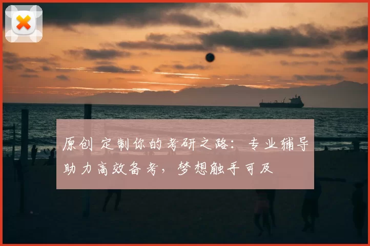原创 定制你的考研之路：专业辅导助力高效备考，梦想触手可及