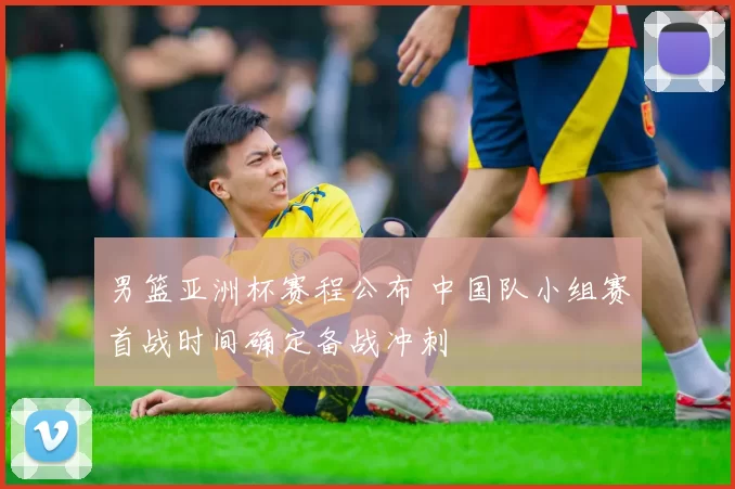 男篮亚洲杯赛程公布 中国队小组赛首战时间确定备战冲刺