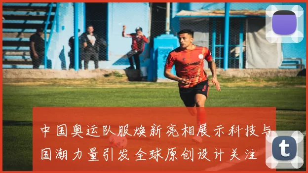 中国奥运队服焕新亮相展示科技与国潮力量引发全球原创设计关注