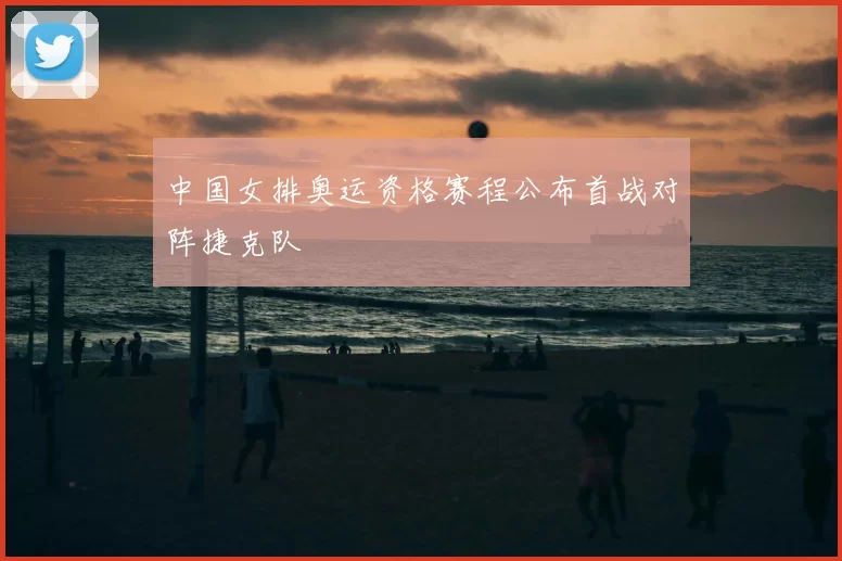 中国女排奥运资格赛程公布首战对阵捷克队